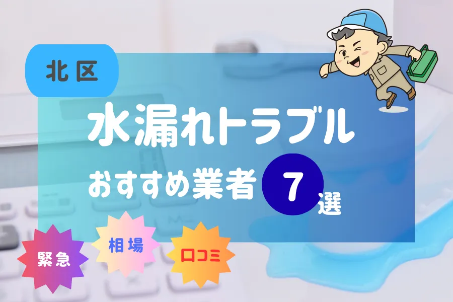 北区でおすすめ水漏れ(詰まり)業者8選!料金相場や賢い業者の選び方とは