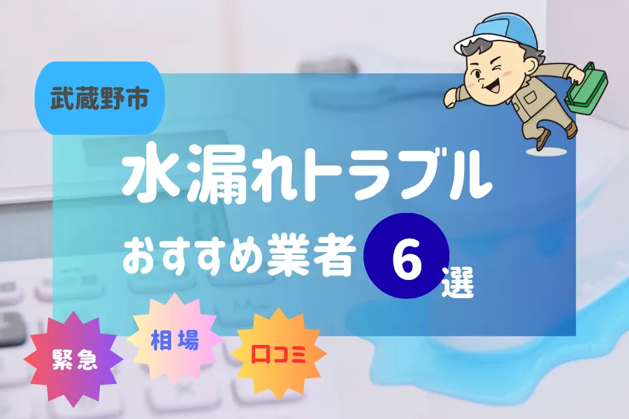 武蔵野市でおすすめ水漏れ(詰まり)業者6選!料金相場や賢い業者の選び方とは