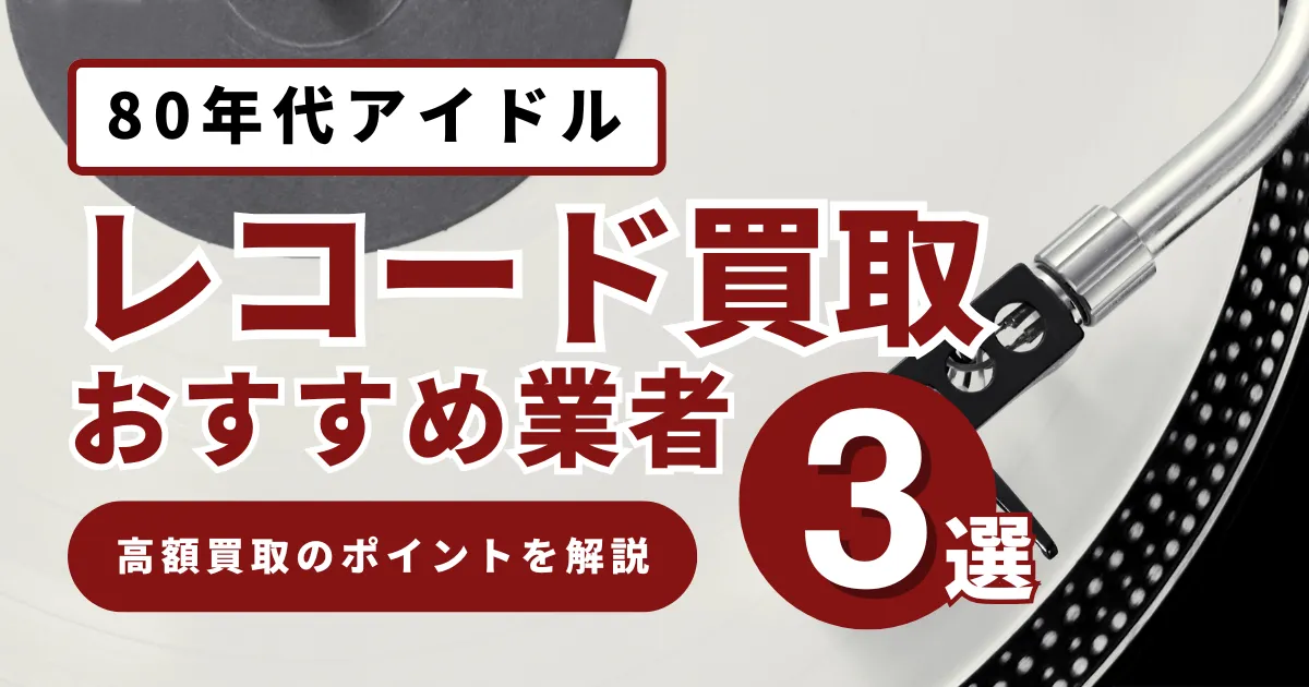 80年代アイドルレコード買取価格の相場は？高値で売るコツとおすすめ業者を徹底解説！