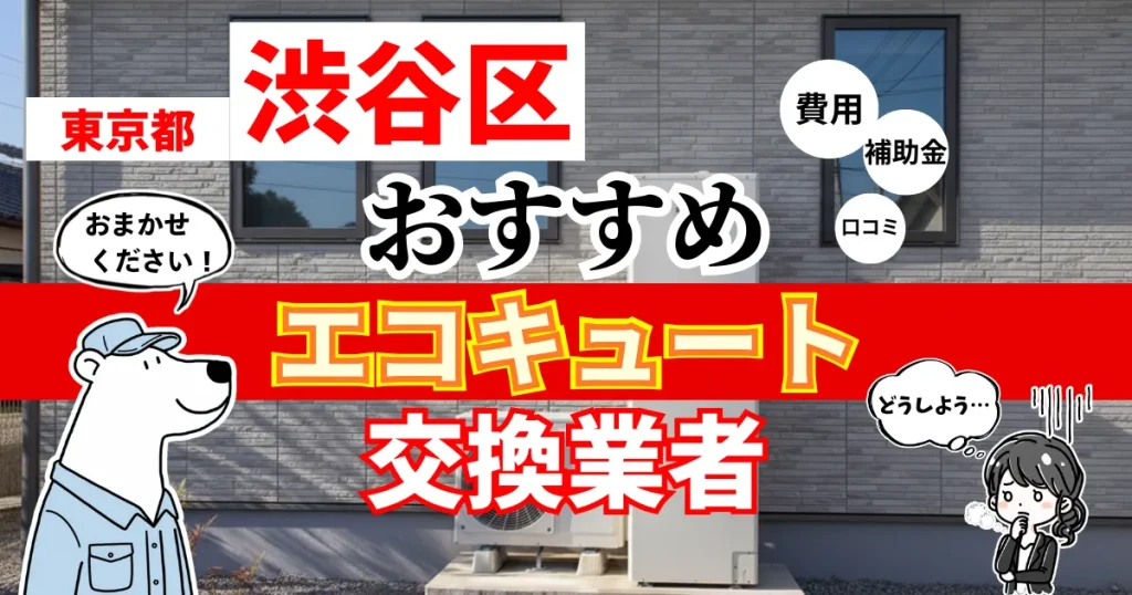 東京都渋谷区でおすすめのエコキュート交換業者！補助金・費用・相場・口コミで比較